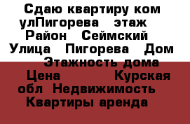 Сдаю квартиру1ком,улПигорева4  этаж. › Район ­ Сеймский › Улица ­ Пигорева › Дом ­ 16 › Этажность дома ­ 4 › Цена ­ 5 500 - Курская обл. Недвижимость » Квартиры аренда   